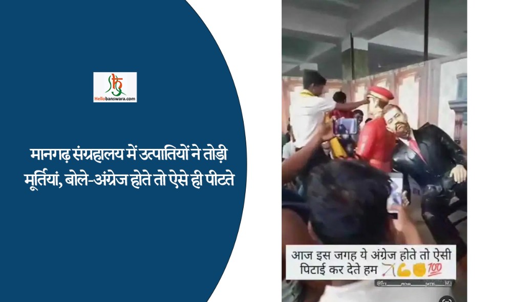 मानगढ़ संग्रहालय में उत्पातियों ने तोड़ी मूर्तियां, बोले-अंग्रेज होते तो ऐसे ही पीटते